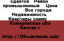 сдается › Район ­ промышленный  › Цена ­ 7 000 - Все города Недвижимость » Квартиры сниму   . Кемеровская обл.,Калтан г.